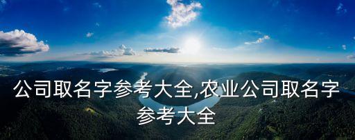 公司取名字參考大全,農(nóng)業(yè)公司取名字參考大全