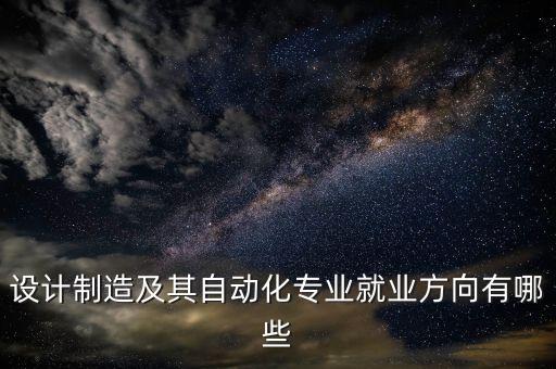 設(shè)計(jì)制造及其自動化專業(yè)就業(yè)方向有哪些