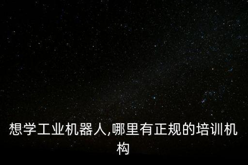 想學(xué)工業(yè)機(jī)器人,哪里有正規(guī)的培訓(xùn)機(jī)構(gòu)