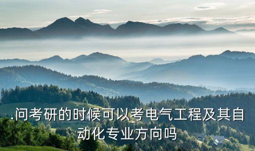.問考研的時(shí)候可以考電氣工程及其自動(dòng)化專業(yè)方向嗎