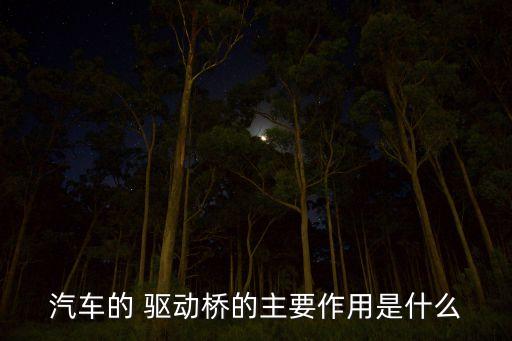 汽車的 驅(qū)動(dòng)橋的主要作用是什么