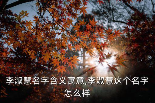 李淑慧名字含義寓意,李淑慧這個(gè)名字怎么樣