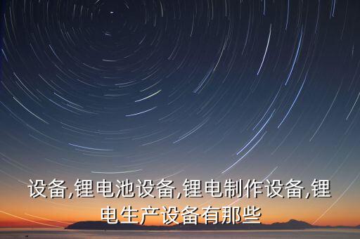設(shè)備,鋰電池設(shè)備,鋰電制作設(shè)備,鋰電生產(chǎn)設(shè)備有那些