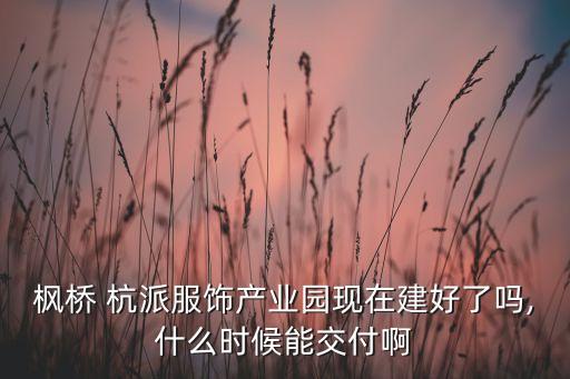 楓橋 杭派服飾產(chǎn)業(yè)園現(xiàn)在建好了嗎,什么時(shí)候能交付啊