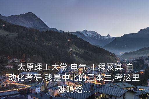  太原理工大學 電氣 工程及其 自動化考研,我是中北的三本生,考這里難嗎給...