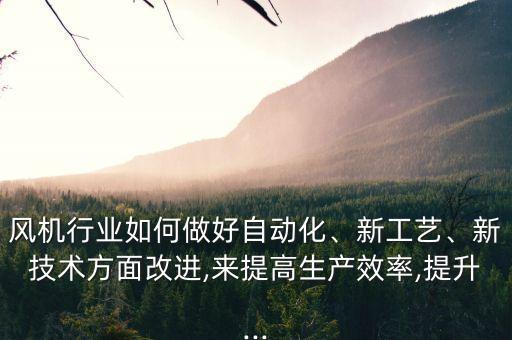 風(fēng)機(jī)行業(yè)如何做好自動(dòng)化、新工藝、新技術(shù)方面改進(jìn),來提高生產(chǎn)效率,提升...