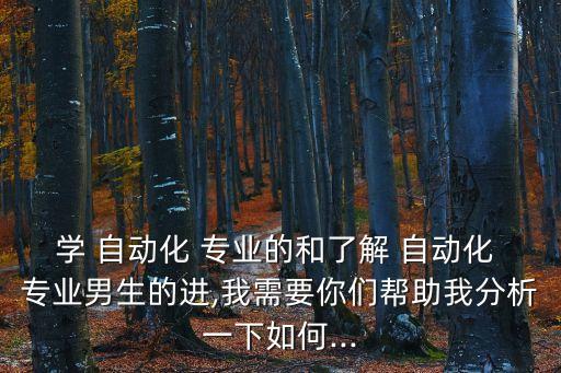 學(xué) 自動(dòng)化 專業(yè)的和了解 自動(dòng)化 專業(yè)男生的進(jìn),我需要你們幫助我分析一下如何...