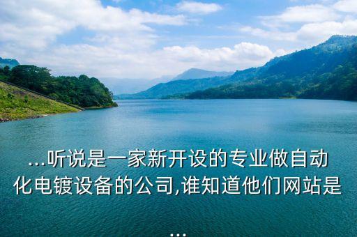 ...聽說是一家新開設(shè)的專業(yè)做自動(dòng)化電鍍?cè)O(shè)備的公司,誰知道他們網(wǎng)站是...