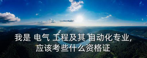 我是 電氣 工程及其 自動化專業(yè),應(yīng)該考些什么資格證