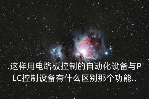 .這樣用電路板控制的自動化設(shè)備與PLC控制設(shè)備有什么區(qū)別那個功能...