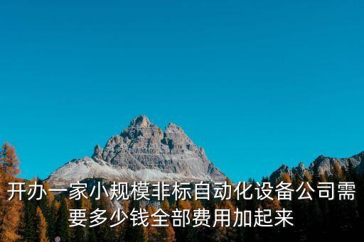 開辦一家小規(guī)模非標(biāo)自動化設(shè)備公司需要多少錢全部費(fèi)用加起來