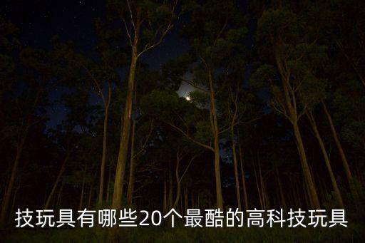 技玩具有哪些20個(gè)最酷的高科技玩具