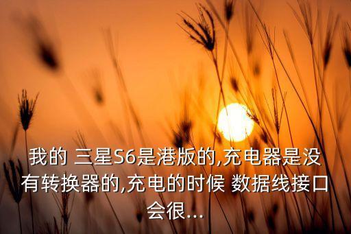 我的 三星S6是港版的,充電器是沒有轉(zhuǎn)換器的,充電的時候 數(shù)據(jù)線接口會很...