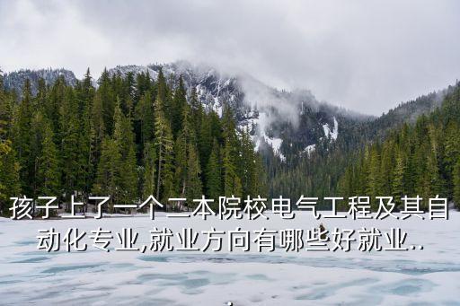 孩子上了一個(gè)二本院校電氣工程及其自動(dòng)化專業(yè),就業(yè)方向有哪些好就業(yè)...