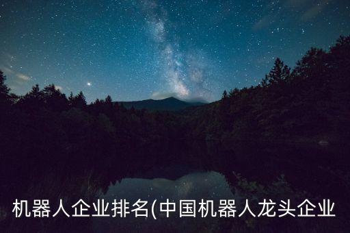 機(jī)器人企業(yè)排名(中國機(jī)器人龍頭企業(yè)