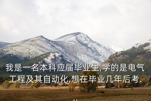 我是一名本科應(yīng)屆畢業(yè)生,學(xué)的是電氣工程及其自動(dòng)化,想在畢業(yè)幾年后考...