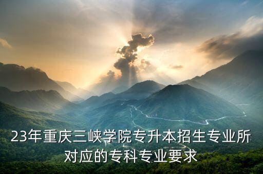 23年重慶三峽學(xué)院專升本招生專業(yè)所對應(yīng)的專科專業(yè)要求