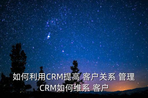 如何利用CRM提高 客戶關(guān)系 管理CRM如何維系 客戶