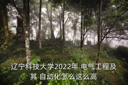 遼寧科技大學2022年 電氣工程及其 自動化怎么這么高