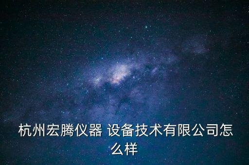  杭州宏騰儀器 設(shè)備技術(shù)有限公司怎么樣