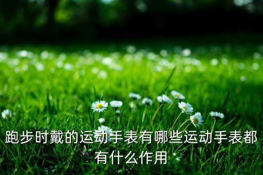 跑步時戴的運動手表有哪些運動手表都有什么作用