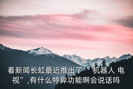 看新聞長虹最近推出了“ 機器人 電視”,有什么特異功能啊會說話嗎