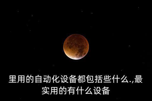 里用的自動化設(shè)備都包括些什么.,最實用的有什么設(shè)備