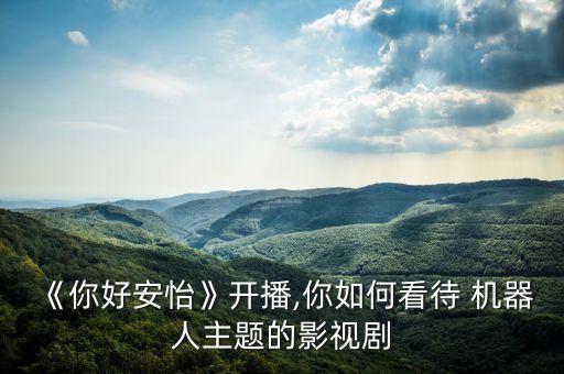《你好安怡》開播,你如何看待 機器人主題的影視劇