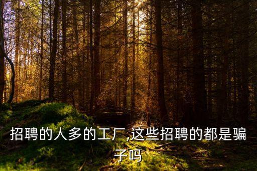 招聘的人多的工廠,這些招聘的都是騙子嗎