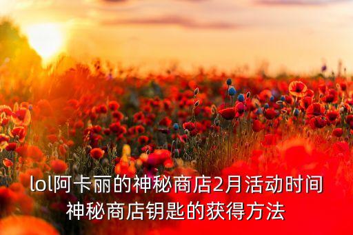 lol阿卡麗的神秘商店2月活動(dòng)時(shí)間神秘商店鑰匙的獲得方法