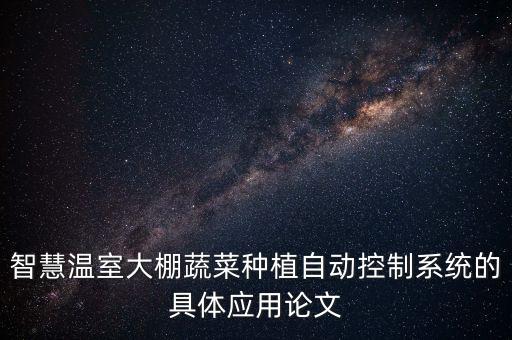 智慧溫室大棚蔬菜種植自動(dòng)控制系統(tǒng)的具體應(yīng)用論文