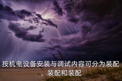 按機(jī)電設(shè)備安裝與調(diào)試內(nèi)容可分為裝配、裝配和裝配