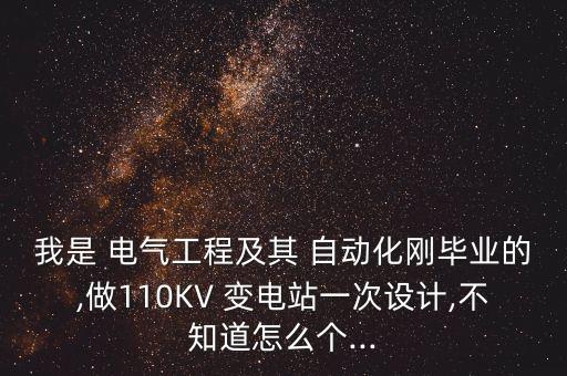 我是 電氣工程及其 自動(dòng)化剛畢業(yè)的,做110KV 變電站一次設(shè)計(jì),不知道怎么個(gè)...