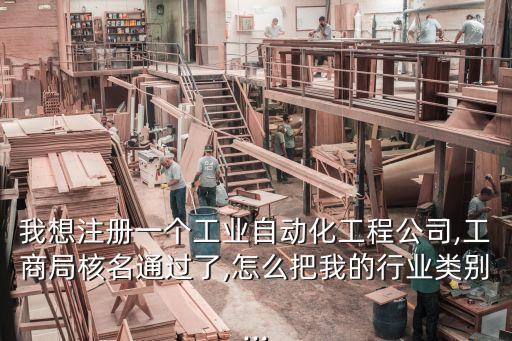 我想注冊一個(gè)工業(yè)自動(dòng)化工程公司,工商局核名通過了,怎么把我的行業(yè)類別...