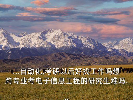...自動(dòng)化,考研以后好找工作嗎想跨專業(yè)考電子信息工程的研究生難嗎...