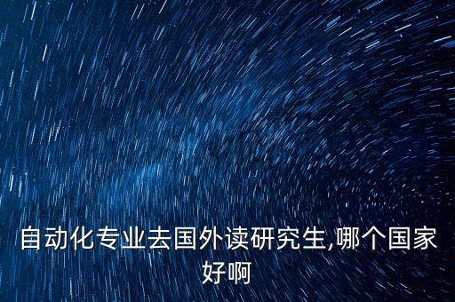 自動化專業(yè)去國外讀研究生,哪個國家好啊