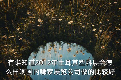 有誰(shuí)知道2012年土耳其塑料展會(huì)怎么樣啊國(guó)內(nèi)哪家展覽公司做的比較好