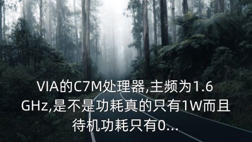 VIA的C7M處理器,主頻為1.6GHz,是不是功耗真的只有1W而且待機(jī)功耗只有0...
