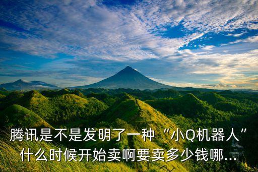 騰訊是不是發(fā)明了一種“小Q機器人”什么時候開始賣啊要賣多少錢哪...