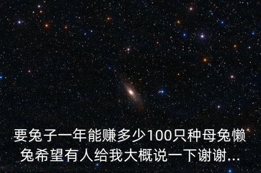 要兔子一年能賺多少100只種母兔懶兔希望有人給我大概說一下謝謝...