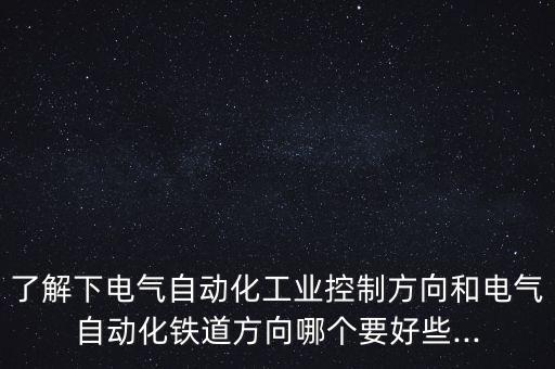 了解下電氣自動(dòng)化工業(yè)控制方向和電氣自動(dòng)化鐵道方向哪個(gè)要好些...