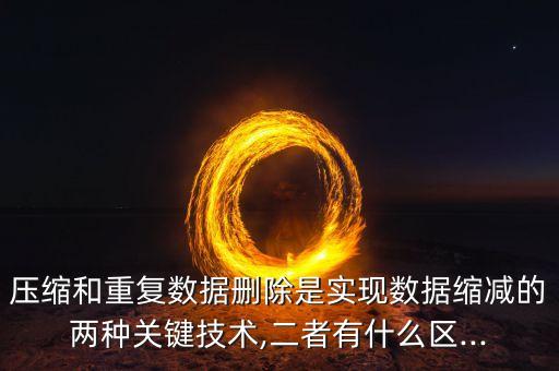 壓縮和重復(fù)數(shù)據(jù)刪除是實(shí)現(xiàn)數(shù)據(jù)縮減的兩種關(guān)鍵技術(shù),二者有什么區(qū)...
