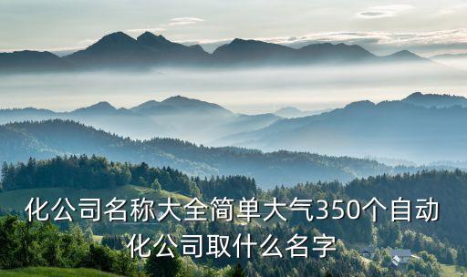化公司名稱大全簡(jiǎn)單大氣350個(gè)自動(dòng)化公司取什么名字