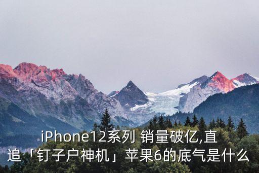 iPhone12系列 銷量破億,直追「釘子戶神機(jī)」蘋果6的底氣是什么