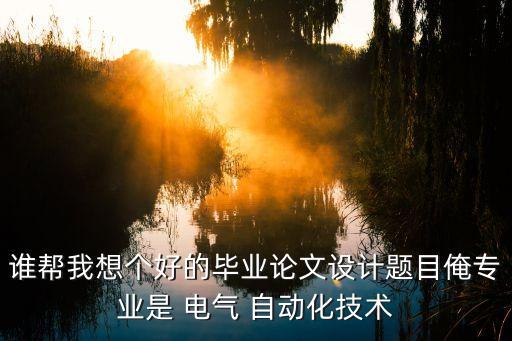 誰(shuí)幫我想個(gè)好的畢業(yè)論文設(shè)計(jì)題目俺專業(yè)是 電氣 自動(dòng)化技術(shù)