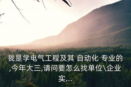 我是學電氣工程及其 自動化 專業(yè)的,今年大三,請問要怎么找單位\企業(yè)實...