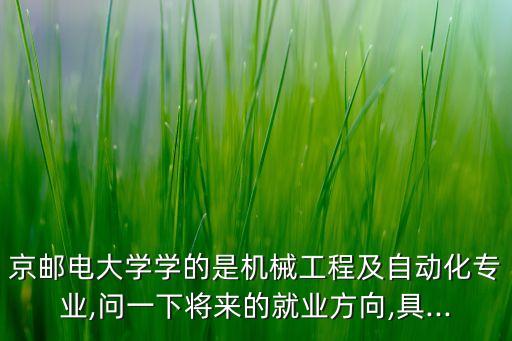 京郵電大學學的是機械工程及自動化專業(yè),問一下將來的就業(yè)方向,具...