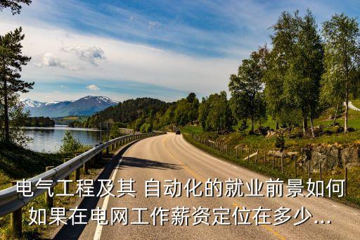 電氣工程及其 自動化的就業(yè)前景如何如果在電網(wǎng)工作薪資定位在多少...