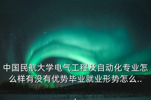 中國民航大學(xué)電氣工程及自動化專業(yè)怎么樣有沒有優(yōu)勢畢業(yè)就業(yè)形勢怎么...