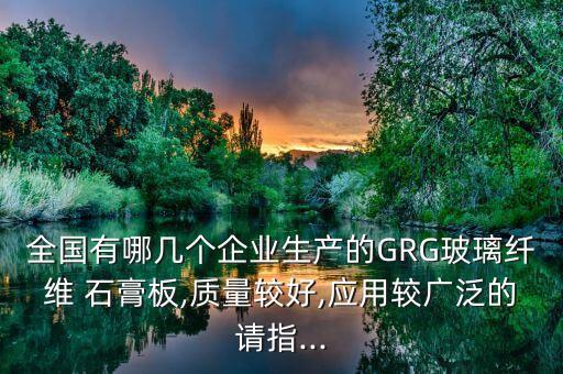 全國有哪幾個企業(yè)生產(chǎn)的GRG玻璃纖維 石膏板,質(zhì)量較好,應(yīng)用較廣泛的請指...